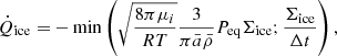 $$ \begin{aligned} \dot{Q}_{\mathrm{ice} } = - \min \left( \sqrt{\frac{8 \pi \mu _i}{RT}} \frac{3}{\pi \bar{a} \bar{\rho }} P_{\mathrm{eq} } \Sigma _{\mathrm{ice} } ; \frac{\Sigma _{\mathrm{ice} }}{\Delta t} \right), \end{aligned} $$