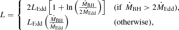 $$ \begin{aligned} L = {\left\{ \begin{array}{ll} 2L_{\mathrm{Edd} } \left[ 1 + \ln \left(\frac{\dot{M}_{\mathrm{BH} }}{2\dot{M}_{\mathrm{Edd} }}\right) \right]&(\mathrm{if} \,\, \dot{M}_{\mathrm{BH} }>2\dot{M}_{\mathrm{Edd} }), \\ L_{\mathrm{Edd} } \left(\frac{\dot{M}_{\mathrm{BH} }}{\dot{M}_{\mathrm{Edd} }}\right)&\mathrm{(otherwise),} \end{array}\right.} \end{aligned} $$