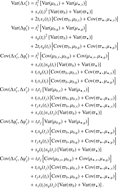 $\eqalign{ & {\mathop{\rm Var}\nolimits} \left( {\Delta x_i^\prime } \right) = t_i^2\left[ {{\mathop{\rm Var}\nolimits} \left( {{\mu _{b,x}}} \right) + {\mathop{\rm Var}\nolimits} \left( {{\mu _{ \star ,x}}} \right)} \right] & \cr & & \,\,\,\,\,\, + {s_x}{\left( {{t_i}} \right)^2}\left[ {{\mathop{\rm Var}\nolimits} \left( {{\varpi _b}} \right) + {\mathop{\rm Var}\nolimits} \left( {{\varpi _ \star }} \right)} \right] \cr & & \,\,\,\,\,\, + 2{t_i}{s_x}\left( {{t_i}} \right)\left[ {{\mathop{\rm Cov}\nolimits} \left( {{\varpi _b},{\mu _{b,x}}} \right) + {\mathop{\rm Cov}\nolimits} \left( {{\varpi _ \star },{\mu _{ \star ,x}}} \right)} \right] \cr & {\mathop{\rm Var}\nolimits} \left( {\Delta y_i^\prime } \right) = t_i^2\left[ {{\mathop{\rm Var}\nolimits} \left( {{\mu _{b,y}}} \right) + {\mathop{\rm Var}\nolimits} \left( {{\mu _{ \star ,y}}} \right)} \right] \cr & & \,\,\,\,\,\, + {s_y}{\left( {{t_i}} \right)^2}\left[ {{\mathop{\rm Var}\nolimits} \left( {{\varpi _b}} \right) + {\mathop{\rm Var}\nolimits} \left( {{\varpi _ \star }} \right)} \right] \cr & & \,\,\,\,\,\, + 2{t_i}{s_y}\left( {{t_i}} \right)\left[ {{\mathop{\rm Cov}\nolimits} \left( {{\varpi _b},{\mu _{b,y}}} \right) + {\mathop{\rm Cov}\nolimits} \left( {{\varpi _ \star },{\mu _{ \star ,y}}} \right)} \right] \cr & {\mathop{\rm Cov}\nolimits} \left( {\Delta x_i^\prime ,\Delta y_i^\prime } \right) = t_i^2\left[ {{\mathop{\rm Cov}\nolimits} \left( {{\mu _{b,x}},{\mu _{b,y}}} \right) + {\mathop{\rm Cov}\nolimits} \left( {{\mu _{ \star ,x}},{\mu _{ \star ,y}}} \right)} \right] \cr & & \,\,\,\,\,\,\,\,\,\,\,\,\,\, + {s_x}\left( {{t_i}} \right){s_y}\left( {{t_i}} \right)\left[ {{\mathop{\rm Var}\nolimits} \left( {{\varpi _b}} \right) + {\mathop{\rm Var}\nolimits} \left( {{\varpi _ \star }} \right)} \right] \cr & & \,\,\,\,\,\,\,\,\,\,\,\,\, + {t_i}{s_y}\left( {{t_i}} \right)\left[ {{\mathop{\rm Cov}\nolimits} \left( {{\varpi _b},{\mu _{b,x}}} \right) + {\mathop{\rm Cov}\nolimits} \left( {{\varpi _ \star },{\mu _{ \star ,x}}} \right)} \right] \cr & & \,\,\,\,\,\,\,\,\,\,\,\,\, + {t_i}{s_x}\left( {{t_i}} \right)\left[ {{\mathop{\rm Cov}\nolimits} \left( {{\varpi _b},{\mu _{b,y}}} \right) + {\mathop{\rm Cov}\nolimits} \left( {{\varpi _ \star },{\mu _{ \star ,y}}} \right)} \right] \cr & {\mathop{\rm Cov}\nolimits} \left( {\Delta x_i^\prime ,\Delta x_j^\prime } \right) = {t_i}{t_j}\left[ {{\mathop{\rm Var}\nolimits} \left( {{\mu _{b,x}}} \right) + {\mathop{\rm Var}\nolimits} \left( {{\mu _{ \star ,x}}} \right)} \right] \cr & & \,\,\,\,\,\,\,\,\,\,\,\,\,\,\, + {t_i}{s_x}\left( {{t_j}} \right)\left[ {{\mathop{\rm Cov}\nolimits} \left( {{\varpi _b},{\mu _{b,x}}} \right) + {\mathop{\rm Cov}\nolimits} \left( {{\varpi _ \star },{\mu _{ \star ,x}}} \right)} \right] \cr & & \,\,\,\,\,\,\,\,\,\,\,\,\,\,\, + {t_j}{s_x}\left( {{t_i}} \right)\left[ {{\mathop{\rm Cov}\nolimits} \left( {{\varpi _b},{\mu _{b,x}}} \right) + {\mathop{\rm Cov}\nolimits} \left( {{\varpi _ \star },{\mu _{ \star ,x}}} \right)} \right] \cr & & & + {s_x}\left( {{t_i}} \right){s_x}\left( {{t_j}} \right)\left[ {{\mathop{\rm Var}\nolimits} \left( {{\varpi _b}} \right) + {\mathop{\rm Var}\nolimits} \left( {{\varpi _ \star }} \right)} \right] \cr & {\mathop{\rm Cov}\nolimits} \left( {\Delta y_i^\prime ,\Delta y_j^\prime } \right) = {t_i}{t_j}\left[ {{\mathop{\rm Var}\nolimits} \left( {{\mu _{b,y}}} \right) + {\mathop{\rm Var}\nolimits} \left( {{\mu _{ \star ,y}}} \right)} \right] \cr & & & + {t_i}{s_y}\left( {{t_j}} \right)\left[ {{\mathop{\rm Cov}\nolimits} \left( {{\varpi _b},{\mu _{b,y}}} \right) + {\mathop{\rm Cov}\nolimits} \left( {{\varpi _ \star },{\mu _{ \star ,y}}} \right)} \right] \cr & & & + {t_j}{s_y}\left( {{t_i}} \right)\left[ {{\mathop{\rm Cov}\nolimits} \left( {{\varpi _b},{\mu _{b,y}}} \right) + {\mathop{\rm Cov}\nolimits} \left( {{\varpi _ \star },{\mu _{ \star ,y}}} \right)} \right] \cr & & & + {s_y}\left( {{t_i}} \right){s_y}\left( {{t_j}} \right)\left[ {{\mathop{\rm Var}\nolimits} \left( {{\varpi _b}} \right) + {\mathop{\rm Var}\nolimits} \left( {{\varpi _ \star }} \right)} \right]. \cr & {\mathop{\rm Cov}\nolimits} \left( {\Delta x_i^\prime ,\Delta y_j^\prime } \right) = {t_i}{t_j}\left[ {{\mathop{\rm Cov}\nolimits} \left( {{\mu _{b,x}},{\mu _{b,y}}} \right) + {\mathop{\rm Cov}\nolimits} \left( {{\mu _{ \star ,x}},{\mu _{ \star ,y}}} \right)} \right] \cr & & & + {t_i}{s_y}\left( {{t_j}} \right)\left[ {{\mathop{\rm Cov}\nolimits} \left( {{\varpi _b},{\mu _{b,x}}} \right) + {\mathop{\rm Cov}\nolimits} \left( {{\varpi _ \star },{\mu _{ \star ,x}}} \right)} \right] \cr & & & + {t_j}{s_x}\left( {{t_i}} \right)\left[ {{\mathop{\rm Cov}\nolimits} \left( {{\varpi _b},{\mu _{b,y}}} \right) + {\mathop{\rm Cov}\nolimits} \left( {{\varpi _ \star },{\mu _{ \star ,y}}} \right)} \right] \cr & & & + {s_x}\left( {{t_i}} \right){s_y}\left( {{t_j}} \right)\left[ {{\mathop{\rm Var}\nolimits} \left( {{\varpi _b}} \right) + {\mathop{\rm Var}\nolimits} \left( {{\varpi _ \star }} \right)} \right]. \cr} $