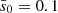 $ \bar{s}_0=0.1 $