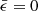 $ \bar{\epsilon}=0 $