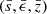 $ (\bar{s}, \bar{\epsilon}, \bar{z}) $