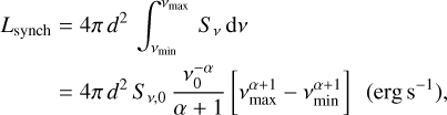 $\matrix{ {{L_{{\rm{synch}}}}} & { = 4\pi {d^2}\mathop \smallint \limits_{{v_{\min }}}^{{v_{man}}} {S_v}{\rm{d}}v} \cr {} & { = 4\pi {d^2}{S_{v,0}}{{v_0^{ - \alpha }} \over {\alpha + 1}}\left[ {v_{\max }^{\alpha + 1} - v_{\min }^{\alpha + 1}} \right]\left( {{\rm{erg}}{{\rm{s}}^{ - 1}}} \right),} \cr } $