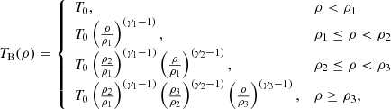 $$ \begin{aligned} T_{\rm B} (\rho )= {\left\{ \begin{array}{ll} T_0,&\rho < \rho _{1} \\ T_0\left(\frac{\rho }{\rho _{1}}\right)^{(\gamma _{1}-1)},&\rho _{1} \le \rho <\rho _{2}\\ T_0\left(\frac{\rho _{2}}{\rho _{1}}\right)^{(\gamma _{1}-1)}\left(\frac{\rho }{\rho _{1}}\right)^{(\gamma _{2}-1)},&\rho _{2} \le \rho <\rho _{3}\\ T_0\left(\frac{\rho _{2}}{\rho _{1}}\right)^{(\gamma _{1}-1)}\left(\frac{\rho _{3}}{\rho _{2}}\right)^{(\gamma _{2}-1)} \left(\frac{\rho }{\rho _{3}}\right)^{(\gamma _{3}-1)},&\rho \ge \rho _{3},\\ \end{array}\right.} \end{aligned} $$