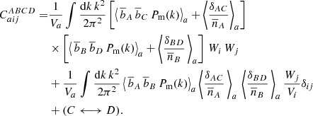 $$ \begin{aligned} \begin{aligned} C_{aij}^{ABCD} =& \frac{1}{V_a} \int \frac{{\mathrm{d}} k\,k^2}{2 \pi ^2} \left[ \left\langle \,{\overline{b}}_A\,{\overline{b}}_C\,P_{\rm m}(k) \right\rangle _a + \left\langle \frac{\delta _{AC}}{{\overline{n}_A}} \right\rangle _a \right]\\&\times \left[ \left\langle \,{\overline{b}}_B\,{\overline{b}}_D\,P_{\rm m}(k) \right\rangle _a + \left\langle \frac{\delta _{BD}}{{\overline{n}_B}} \, \right\rangle _a \right] \,W_i\,W_j\\&+ \frac{1}{V_a} \int \frac{{\mathrm{d}} k\,k^2}{2 \pi ^2} \left\langle \,{\overline{b}}_A\,{\overline{b}}_B\, P_{\rm m}(k)\right\rangle _a \left\langle \frac{\delta _{AC}}{{\overline{n}_A}}\,\right\rangle _a\,\left\langle \frac{\delta _{BD}}{{\overline{n}_B}}\,\right\rangle _a\frac{W_j}{V_i} \delta _{ij}\\&+ (C \longleftrightarrow D). \end{aligned} \end{aligned} $$