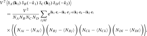 $$ \begin{aligned} \begin{aligned} V^2&\,\big \langle \delta _A(\mathbf k _1)\,\delta _B(\mathbf -k _1) \,\delta _C(\mathbf k _2)\,\delta _D(\mathbf -k _2) \big \rangle \\&= \frac{V^2}{N_A N_B N_C N_D} \sum _{ijkl} \mathrm{e}^{\mathrm{i}\mathbf k _1\cdot \mathbf r _i-\mathrm{i}\mathbf k _1\cdot \mathbf r _j+\mathrm{i}\mathbf k _2 \cdot \mathbf r _k-\mathrm{i}\mathbf k _2\cdot \mathbf r _l} \\&\times \bigg \langle \bigg (N_{Ai}-\langle N_{Ai} \rangle \bigg )\,\bigg (N_{Bj}-\langle N_{Bj} \rangle \bigg )\,\bigg (N_{Ck}-\langle N_{Ck} \rangle \bigg )\,\bigg (N_{Dl}-\langle N_{Dl} \rangle \bigg )\bigg \rangle , \end{aligned} \end{aligned} $$