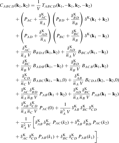 $$ \begin{aligned} \begin{aligned} C_{ABCD}&(\mathbf k _1,\mathbf k _2) = \frac{1}{V}\, T_{ABCD}(\mathbf k _1,-\mathbf k _1,\mathbf k _2,-\mathbf k _2)\\&+ \left( P_{AC}+\frac{\delta ^\mathrm{K}_{AC}}{\overline{n}_{A}}\right)\,\left( P_{BD}+\frac{\delta ^\mathrm{K}_{BD}}{\overline{n}_{B}}\right)\,\delta ^\mathrm{K}(\mathbf k _1+\mathbf k _2)\\&+ \left( P_{AD}+\frac{\delta ^\mathrm{K}_{AD}}{\overline{n}_{A}}\right)\,\left( P_{BC}+\frac{\delta ^\mathrm{K}_{BC}}{\overline{n}_{B}}\right)\,\delta ^\mathrm{K}(\mathbf k _1-\mathbf k _2)\\&+ \frac{\delta ^\mathrm{K}_{AC}}{\overline{n}_A\,V}\, B_{BDA}(\mathbf k _1,\mathbf k _2) + \frac{\delta ^\mathrm{K}_{AD}}{\overline{n}_A\,V}\, B_{BCA}(\mathbf k _1,-\mathbf k _2)\\&+ \frac{\delta ^\mathrm{K}_{BC}}{\overline{n}_B\,V}\, B_{ADB}(\mathbf k _1,-\mathbf k _2) + \frac{\delta ^\mathrm{K}_{BD}}{\overline{n}_B\,V}\, B_{ACB}(\mathbf k _1,\mathbf k _2)\\&+ \frac{\delta ^\mathrm{K}_{CD}}{\overline{n}_C\,V}\, B_{ABC}(\mathbf k _1,-\mathbf k _1,0) + \frac{\delta ^\mathrm{K}_{AB}}{\overline{n}_A\,V}\, B_{CDA}(\mathbf k _2,-\mathbf k _2,0)\\&+ \frac{\delta ^\mathrm{K}_{AC}\,\delta ^\mathrm{K}_{BD}}{\overline{n}_A\,\overline{n}_B\,V}\,P_{AB}(\mathbf k _1+\mathbf k _2) + \frac{\delta ^\mathrm{K}_{AD}\,\delta ^\mathrm{K}_{BC}}{\overline{n}_A\,\overline{n}_B\,V}\,P_{AB}(\mathbf k _1-\mathbf k _2)\\&+ \frac{\delta ^\mathrm{K}_{AB}\,\delta ^\mathrm{K}_{CD}}{\overline{n}_A\,\overline{n}_C\,V}\,P_{AC}(0) +\frac{1}{\overline{n}^3_A\,V}\,\delta ^\mathrm{K}_{AB}\,\delta ^\mathrm{K}_{BC}\,\delta ^\mathrm{K}_{CD}\\&+ \frac{1}{\overline{n}^2_A\,V}\,\bigg [ \delta ^\mathrm{K}_{AB}\,\delta ^\mathrm{K}_{BC}\,P_{AC}(k_2) + \delta ^\mathrm{K}_{AB}\,\delta ^\mathrm{K}_{BD}\,P_{AC}(k_2)\\&+ \delta ^\mathrm{K}_{AC}\,\delta ^\mathrm{K}_{CD}\,P_{AB}(k_1) + \delta ^\mathrm{K}_{BC}\,\delta ^\mathrm{K}_{CD}\,P_{AB}(k_1) \bigg ]. \end{aligned} \end{aligned} $$