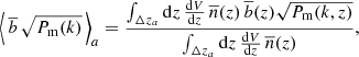 $$ \begin{aligned} \left\langle \, \overline{b}\,\sqrt{P_{\rm m}(k)}\, \right\rangle _a = \frac{\int _{\Delta z_a} {\mathrm{d}} z\, \frac{{\mathrm{d}} V}{{\mathrm{d}} z}\, {\overline{n}}(z)\, {\overline{b}}(z) \sqrt{P_{\rm m}(k,z)}}{\int _{\Delta z_a} {\mathrm{d}} z\, \frac{{\mathrm{d}} V}{{\mathrm{d}} z}\, {\overline{n}}(z)}, \end{aligned} $$