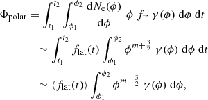 $$ \begin{aligned} \Phi _\mathrm{polar}&= \int _{t_1}^{t_2} \int _{\phi _1}^{\phi _2} \frac{\mathrm{d} N_\mathrm{e} (\phi )}{\mathrm{d} \phi } \; \phi \; f_\mathrm{tr} \; \gamma (\phi ) \;\mathrm{d} \phi \;\mathrm{d} t \nonumber \\&\quad \sim \int _{t_1}^{t_2} f_\mathrm{lat} (t) \int _{\phi _1}^{\phi _2} \phi ^{m+\frac{3}{2}} \; \gamma (\phi ) \;\mathrm{d} \phi \;\mathrm{d} t\nonumber \\&\quad \sim \langle f_\mathrm{lat} (t) \rangle \int _{\phi _1}^{\phi _2} \phi ^{m+\frac{3}{2}} \; \gamma (\phi ) \;\mathrm{d} \phi , \end{aligned} $$