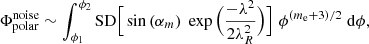 $$ \begin{aligned} \Phi _\mathrm{polar} ^\mathrm{noise} \sim \int _{\phi _1}^{\phi _2} \mathrm{SD} \Big [\sin {(\alpha _m)}\;\exp {\Big (\frac{-\lambda ^2}{2\lambda _R^2}\Big )}\Big ] \; \phi ^{(m_\mathrm{e} +3)/2} \;\mathrm{d} \phi , \end{aligned} $$