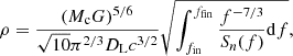 $$ \begin{aligned} \rho =\frac{(M_{\rm c}G)^{5 / 6}}{\sqrt{10} \pi ^{2 / 3} D_{\rm L}c^{3/2}} \sqrt{\int _{f_{\rm in }}^{f_{\rm fin}} \frac{f^{-7 / 3}}{S_{n}(f)} \mathrm{d} f}, \end{aligned} $$