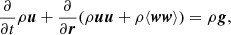 $$ \begin{aligned} \frac{\partial }{{\partial }t}\rho \boldsymbol{u}+\frac{\partial }{{\partial }\boldsymbol{r}}(\rho \boldsymbol{u}\boldsymbol{u}+\rho \langle \boldsymbol{w}\boldsymbol{w}\rangle )=\rho \boldsymbol{g}, \end{aligned} $$