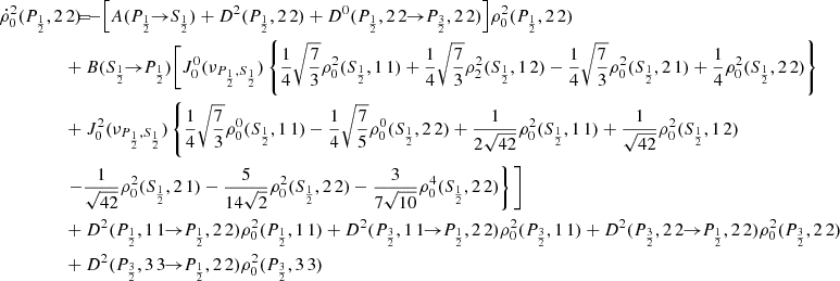 $$ \begin{aligned} \dot{\rho }^2_0(P_{\frac{1}{2}},2\,2) \!\!\!&= \!\!\! - \Big [ A(P_{\frac{1}{2}} \!\!\rightarrow \!\! S_{\frac{1}{2}}) + D^2(P_{\frac{1}{2}},2\,2) + D^0(P_{\frac{1}{2}},2\,2 \!\!\rightarrow \!\! P_{\frac{3}{2}},2\,2) \Big ] \rho ^2_0(P_{\frac{1}{2}},2\,2) \\&\!\!\! + B(S_{\frac{1}{2}} \!\!\rightarrow \!\! P_{\frac{1}{2}}) \Bigg [ J_0^0(\nu _{P_{\frac{1}{2}},S_{\frac{1}{2}}}) \left\{ \frac{1}{4} \sqrt{\frac{7}{3}} \rho _0^2 (S_{\frac{1}{2}},1\,1) + \frac{1}{4} \sqrt{\frac{7}{3}} \rho _2^2 (S_{\frac{1}{2}},1\,2) - \frac{1}{4} \sqrt{\frac{7}{3}} \rho ^2_0(S_{\frac{1}{2}},2\,1) + \frac{1}{4} \rho ^2_0(S_{\frac{1}{2}},2\,2) \right\} \nonumber \\&\!\!\! + J^2_0(\nu _{P_{\frac{1}{2}},S_{\frac{1}{2}}}) \left\{ \frac{1}{4} \sqrt{\frac{7}{3}} \rho ^0_0(S_{\frac{1}{2}},1\,1) - \frac{1}{4} \sqrt{\frac{7}{5}} \rho ^0_0(S_{\frac{1}{2}},2\,2) + \frac{1}{2 \sqrt{42}} \rho ^2_0(S_{\frac{1}{2}},1\,1) + \frac{1}{\sqrt{42}} \rho ^2_0(S_{\frac{1}{2}},1\,2) \right. \nonumber \\&\!\!\! \left. - \frac{1}{\sqrt{42}} \rho ^2_0(S_{\frac{1}{2}},2\,1) - \frac{5}{14 \sqrt{2}} \rho ^2_0(S_{\frac{1}{2}},2\,2) - \frac{3}{7\sqrt{10}} \rho ^4_0(S_{\frac{1}{2}},2\,2) \right\} \Bigg ] \nonumber \\&\!\!\! + D^2(P_{\frac{1}{2}},1\,1 \!\!\rightarrow \!\! P_{\frac{1}{2}},2\,2) \rho ^2_0(P_{\frac{1}{2}},1\,1) + D^2(P_{\frac{3}{2}},1\,1 \!\!\rightarrow \!\! P_{\frac{1}{2}},2\,2) \rho ^2_0(P_{\frac{3}{2}},1\,1) + D^2(P_{\frac{3}{2}},2\,2 \!\!\rightarrow \!\! P_{\frac{1}{2}},2\,2) \rho ^2_0(P_{\frac{3}{2}},2\,2) \nonumber \\&\!\!\! + D^2(P_{\frac{3}{2}},3\,3 \!\!\rightarrow \!\! P_{\frac{1}{2}},2\,2) \rho ^2_0(P_{\frac{3}{2}},3\,3) \nonumber \end{aligned} $$