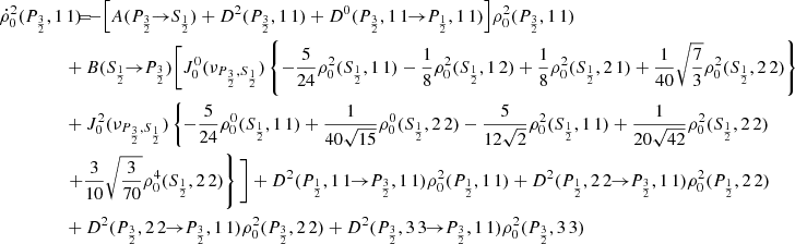 $$ \begin{aligned} \dot{\rho }^2_0(P_{\frac{3}{2}},1\,1) \!\!\!&= \!\!\! -\Big [ A(P_{\frac{3}{2}} \!\!\rightarrow \!\! S_{\frac{1}{2}}) + D^2(P_{\frac{3}{2}},1\,1) + D^0(P_{\frac{3}{2}},1\,1 \!\!\rightarrow \!\! P_{\frac{1}{2}},1\,1) \Big ] \rho _0^2(P_{\frac{3}{2}},1\,1) \\&\!\!\! + B(S_{\frac{1}{2}} \!\!\rightarrow \!\! P_{\frac{3}{2}}) \Bigg [ J_0^0(\nu _{P_{\frac{3}{2}},S_{\frac{1}{2}}}) \left\{ - \frac{5}{24} \rho _0^2(S_{\frac{1}{2}},1\,1) - \frac{1}{8} \rho _0^2(S_{\frac{1}{2}},1\,2) + \frac{1}{8} \rho _0^2(S_{\frac{1}{2}},2\,1) + \frac{1}{40} \sqrt{\frac{7}{3}} \rho _0^2(S_{\frac{1}{2}},2\,2) \right\} \nonumber \\&\!\!\! + J_0^2(\nu _{P_{\frac{3}{2}},S_{\frac{1}{2}}}) \left\{ - \frac{5}{24} \rho _0^0(S_{\frac{1}{2}},1\,1) + \frac{1}{40 \sqrt{15}} \rho _0^0(S_{\frac{1}{2}},2\,2) - \frac{5}{12 \sqrt{2}} \rho _0^2(S_{\frac{1}{2}},1\,1) + \frac{1}{20 \sqrt{42}} \rho _0^2(S_{\frac{1}{2}},2\,2) \right. \nonumber \\&\!\!\! \left. + \frac{3}{10} \sqrt{\frac{3}{70}} \rho _0^4(S_{\frac{1}{2}},2\,2) \right\} \Bigg ] + D^2(P_{\frac{1}{2}},1\,1 \!\!\rightarrow \!\! P_{\frac{3}{2}},1\,1) \rho _0^2(P_{\frac{1}{2}},1\,1) + D^2(P_{\frac{1}{2}},2\,2 \!\!\rightarrow \!\! P_{\frac{3}{2}},1\,1) \rho _0^2(P_{\frac{1}{2}},2\,2) \nonumber \\&\!\!\! + D^2(P_{\frac{3}{2}},2\,2 \!\!\rightarrow \!\! P_{\frac{3}{2}},1\,1) \rho _0^2(P_{\frac{3}{2}},2\,2) + D^2(P_{\frac{3}{2}},3\,3 \!\!\rightarrow \!\! P_{\frac{3}{2}},1\,1) \rho _0^2(P_{\frac{3}{2}},3\,3) \nonumber \end{aligned} $$