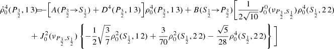 $$ \begin{aligned} \dot{\rho }^4_0(P_{\frac{3}{2}},1\,3) \!\!\!&= \!\!\! - \Big [ A(P_{\frac{3}{2}} \!\!\rightarrow \!\! S_{\frac{1}{2}}) + D^4(P_{\frac{3}{2}},1\,3) \Big ] \rho _0^4(P_{\frac{3}{2}},1\,3) + B(S_{\frac{1}{2}} \!\!\rightarrow \!\! P_{\frac{3}{2}}) \Bigg [ \frac{1}{2 \sqrt{10}} J_0^0(\nu _{P_{\frac{3}{2}},S_{\frac{1}{2}}}) \rho _0^4(S_{\frac{1}{2}},2\,2) \\&\!\!\! + J_0^2(\nu _{P_{\frac{3}{2}},S_{\frac{1}{2}}}) \left\{ - \frac{1}{2} \sqrt{\frac{3}{7}} \rho _0^2(S_{\frac{1}{2}},1\,2) + \frac{3}{70} \rho _0^2(S_{\frac{1}{2}},2\,2) - \frac{\sqrt{5}}{28} \rho _0^4(S_{\frac{1}{2}},2\,2) \right\} \Bigg ] \nonumber \end{aligned} $$