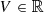 $ V\in\mathbb R $