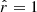 $ \hat{r}=1 $