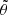 $ \tilde{\theta} $