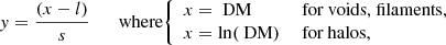 $$ \begin{aligned} {{ y}}=\frac{(x-l)}{s} \qquad \mathrm{where} {\left\{ \begin{array}{ll} {x} = \text{ DM}&\text{ for} \text{ voids,} \text{ filaments,} \\ {x} = \ln ({\text{ DM}})&\text{ for} \text{ halos,}\\ \end{array}\right.} \end{aligned} $$
