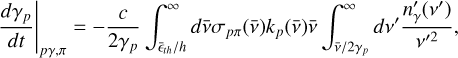${\left. {{{d{\gamma _p}} \over {dt}}} \right|_{p\gamma ,\pi }} = - {c \over {2{\gamma _p}}}\int_{{{\bar }_{h}}/h}^\infty d \bar v{\sigma _{p\pi }}(\bar v){k_p}(\bar v)\bar v\int_{\bar v/2{\gamma _p}}^\infty d {v^\prime }{{n_\gamma ^\prime \left( {{v^\prime }} \right)} \over {{v^{\prime 2}}}}$