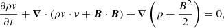 $$ \begin{aligned} \frac{\partial \rho {\boldsymbol{v}}}{\partial t} + {\boldsymbol{\nabla }}\cdot (\rho {\boldsymbol{v}}\cdot {\boldsymbol{v}}+{\boldsymbol{B}}\cdot {\boldsymbol{B}}) +\nabla \left(p+\frac{B^2}{2}\right)&= 0,\end{aligned} $$