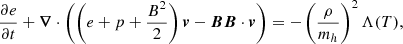 $$ \begin{aligned} \frac{\partial e}{\partial t} + {\boldsymbol{\nabla }}\cdot \left(\left(e+p+\frac{B^2}{2}\right){\boldsymbol{v}}-{\boldsymbol{B}}{\boldsymbol{B}}\cdot {\boldsymbol{v}}\right)&= -\left(\frac{\rho }{m_{h}}\right)^2\Lambda (T),\end{aligned} $$