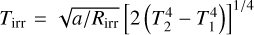 ${T_{{\rm{irr}}}} = \sqrt {{a \mathord{\left/ {\vphantom {a {{R_{{\rm{irr}}}}}}} \right. \kern-\nulldelimiterspace} {{R_{{\rm{irr}}}}}}} {\left[ {2\left( {T_2^4 - T_1^4} \right)} \right]^{{1 \mathord{\left/ {\vphantom {1 4}} \right. \kern-\nulldelimiterspace} 4}}}$