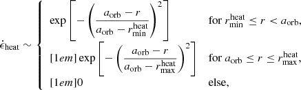 $$ \begin{aligned} \dot{\epsilon }_\mathrm{heat} \sim {\left\{ \begin{array}{ll} \exp \left[-\left(\dfrac{a_\mathrm{orb} - r}{a_\mathrm{orb} - r^\mathrm{heat} _{\min }}\right)^2 \right] \quad&\mathrm{for} \ r^\mathrm{heat} _{\min } \le r < a_\mathrm{orb} , \\ [1em] \exp \left[-\left(\dfrac{a_\mathrm{orb} - r}{a_\mathrm{orb} - r^\mathrm{heat} _{\max }}\right)^2 \right]&\mathrm{for} \ a_\mathrm{orb} \le r \le r^\mathrm{heat} _{\max },\\ [1em] 0&\mathrm{else} , \end{array}\right.} \end{aligned} $$