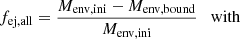 $$ \begin{aligned} f_\mathrm{ej,all}&= \frac{M_\mathrm{env,ini} - M_\mathrm{env,bound} }{M_\mathrm{env,ini} } \quad \mathrm{with} \end{aligned} $$