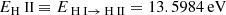 $$ \begin{aligned} E_{\text{H}}{\small {\uppercase {\text{ ii}}}}&\equiv E_{{\text{ H}}{\small {\uppercase {\text{ i}}}} \rightarrow {\text{ H}}{\small {\uppercase {\text{ ii}}}}} = 13.5984 \, \mathrm{eV} \end{aligned} $$