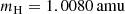 $$ \begin{aligned} m_\mathrm{H}&= 1.0080 \, \mathrm{amu} \end{aligned} $$