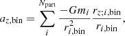 $$ \begin{aligned} \begin{aligned} a_{z, \mathrm{bin}}= \sum _{i}^{N_{\rm part}}\frac{-G m_{i} }{r_{i,\mathrm{bin}}^2} \frac{r_{z; i,\mathrm{bin}}}{r_{i,\mathrm{bin}}}, \end{aligned} \end{aligned} $$