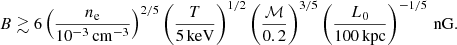 $$ \begin{aligned} B \gtrsim 6 \left(\frac{n_{\rm e}}{10^{-3}\,\mathrm{cm}^{-3}}\right)^{2/5}\left(\frac{T}{5\,\mathrm{keV}}\right)^{1/2}\left(\frac{\mathcal{M} }{0.2}\right)^{3/5} \left(\frac{L_0}{100\,\mathrm{kpc}}\right)^{-1/5}\,\mathrm{nG}. \end{aligned} $$
