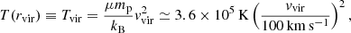 $$ \begin{aligned} T(r_{\mathrm{vir} }) \equiv T_{\mathrm{vir} } = \frac{\mu m_{\rm p}}{k_{\rm B}}v_{\mathrm{vir} }^2 \simeq 3.6 \times 10^5\,\mathrm{K} \left(\frac{v_{\mathrm{vir} }}{100\,\mathrm{km\,s^{-1}}}\right)^2, \end{aligned} $$