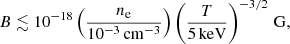 $$ \begin{aligned} B \lesssim 10^{-18} \left(\frac{n_{\rm e}}{10^{-3}\,\mathrm{cm}^{-3}}\right) \left(\frac{T}{5\,\mathrm{keV}}\right)^{-3/2}\,\mathrm{G}, \end{aligned} $$