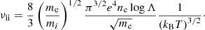 $$ \begin{aligned} \nu _{\rm ii} = \frac{8}{3}\left(\frac{m_{\rm e}}{m_{i}}\right)^{1/2}\frac{\pi ^{3/2}e^4n_{\rm e}\log \Lambda }{\sqrt{m_{\rm e}}} \frac{1}{\left(k_{\rm B}T\right)^{3/2}}\cdot \end{aligned} $$