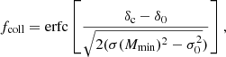 $$ \begin{aligned} f_{\rm coll} = \mathrm{erfc}\left[ \frac{\delta _{\rm c}-\delta _0}{\sqrt{2(\sigma (M_{\rm min})^2 - \sigma _0^2 })}\right] ,\end{aligned} $$