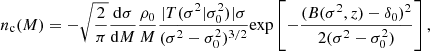 $$ \begin{aligned} n_{\rm c}(M) = -\sqrt{\frac{2}{\pi }}\frac{\mathrm{d}\sigma }{\mathrm{d}M} \frac{\rho _0}{M} \frac{|T(\sigma ^2 | \sigma _0^2)|\sigma }{(\sigma ^2- \sigma _0^2)^{3/2}} \mathrm{exp} \left[ -\frac{(B(\sigma ^2, z) - \delta _0)^2}{2(\sigma ^2 - \sigma _0^2)} \right] , \end{aligned} $$
