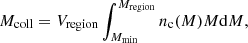 $$ \begin{aligned} M_{\rm coll} = V_{\rm region} \int _{M_{\rm min}}^{M_{\rm region}} n_{\rm c}(M)M {\mathrm{d}M} ,\end{aligned} $$