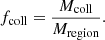 $$ \begin{aligned} f_{\rm coll} = \frac{M_{\rm coll}}{M_{\rm region}}. \end{aligned} $$