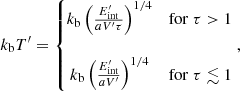 $$ \begin{aligned} k_{\rm b}T^{\prime }=\left\{ \begin{matrix} k_{\rm b}\left(\frac{E_{\rm int}^{\prime }}{aV^{\prime }\tau }\right)^{1/4}&\mathrm{for}\ \tau > 1 \\&\\ k_{\rm b}\left(\frac{E_{\rm int}^{\prime }}{aV^{\prime }}\right)^{1/4}&\mathrm{for}\ \tau \lesssim 1 \\ \end{matrix} \right., \end{aligned} $$