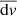 $ \overline{\mathrm{d}v} $