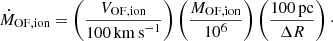 $$ \begin{aligned} \dot{M}_{\rm OF,ion} = \left( \frac{V_{\rm OF,ion}}{100\,\mathrm{km\,s}^{-1}}\right) \left(\frac{M_{\rm OF,ion}}{10^{6}}\right) \left(\frac{100\,\mathrm{pc}}{\Delta {R}}\right)\cdot \end{aligned} $$