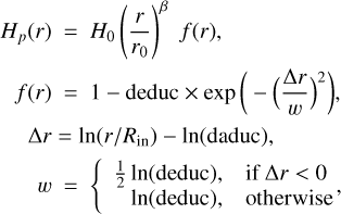 $\matrix{ {{H_p}(r) = {H_0}{{\left( {{r \over {{r_0}}}} \right)}^\beta }f(r),} \hfill \cr {\,\,\,f(r) = 1 - {\rm{deduc}} \times \exp \,\left( { - {{\left( {{{{\rm{\Delta }}r} \over w}} \right)}^2}} \right),} \hfill \cr {\,\,\,\,\,\,{\rm{\Delta }}r = \ln \left( {r/{R_{{\rm{in}}}}} \right) - \ln ({\rm{daduc}}),} \hfill \cr {\,\,\,\,\,\,\,\,\,w = \left\{ {\matrix{ {{1 \over 2}\ln ({\rm{deduc}}),} \hfill & {{\rm{if\Delta }}r lt; 0} \hfill \cr {\,\,\,\,\ln ({\rm{deduc}}),} \hfill & {{\rm{otherwise}}} \hfill \cr } } \right.} \hfill \cr } $
