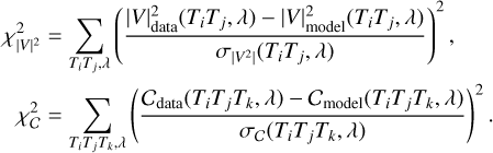 $\matrix{ {\chi _{|V{|^2}}^2 = \sum\limits_{{T_i}{T_j},\lambda } {{{\left( {{{|V|_{{\rm{data }}}^2\left( {{T_i}{T_j},\lambda } \right) - |V|_{{\rm{model }}}^2\left( {{T_i}{T_j},\lambda } \right)} \over {{\sigma _{\left| {{V^2}} \right|}}\left( {{T_i}{T_j},\lambda } \right)}}} \right)}^2}} ,} \cr {\chi _C^2 = \sum\limits_{{T_i}{T_j}{T_k},\lambda } {{{\left( {{{{C_{{\rm{data }}}}\left( {{T_i}{T_j}{T_k},\lambda } \right) - {C_{{\rm{model }}}}\left( {{T_i}{T_j}{T_k},\lambda } \right)} \over {{\sigma _C}\left( {{T_i}{T_j}{T_k},\lambda } \right)}}} \right)}^2}} .} \cr } $