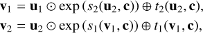 $\matrix{ {} & {{{\bf{v}}_1} = {{\bf{u}}_1} \odot \exp \left( {{s_2}\left( {{{\bf{u}}_2},{\bf{c}}} \right)} \right) \oplus {t_2}\left( {{{\bf{u}}_2},{\bf{c}}} \right)} \cr {} & {{{\bf{v}}_2} = {{\bf{u}}_2} \odot \exp \left( {{s_1}\left( {{{\bf{v}}_1},{\bf{c}}} \right)} \right) \oplus {t_1}\left( {{{\bf{v}}_1},{\bf{c}}} \right)} \cr } $