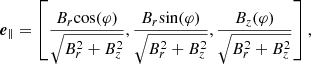 $$ \begin{aligned}&{\boldsymbol{e}}_{\parallel } = \left[\frac{B_r {\cos }(\varphi )}{\sqrt{B_r^2 + B_z^2}}, \frac{B_r {\sin }(\varphi )}{\sqrt{B_r^2 + B_z^2}}, \frac{B_z(\varphi )}{\sqrt{B_r^2 + B_z^2}}\right], \end{aligned} $$
