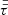 $ \bar{\bar{\tau}} $