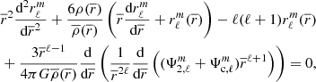 $$ \begin{aligned}&\overline{r}^2 \frac{\text{d}^2r_{\ell }^{m}}{\text{d}\overline{r}^2} + \frac{6\rho (\overline{r})}{\overline{\rho }(\overline{r})}\left(\overline{r}\frac{\text{d}r_{\ell }^{m}}{\text{d}\overline{r}}+ r_{\ell }^{m}(\overline{r})\right) -\ell (\ell +1)r_{\ell }^{m}(\overline{r}) \nonumber \\&+\frac{3 \overline{r}^{\ell -1}}{4\pi G \overline{\rho }(\overline{r})}\dfrac{\text{d}}{\text{d}\overline{r}}\left( \frac{1}{\overline{r}^{2\ell }} \dfrac{\text{d}}{\text{d}\overline{r}}\left( (\Psi _{2,\ell }^m+\Psi _{\text{c},\ell }^m)\overline{r}^{\ell +1} \right) \right)=0, \end{aligned} $$