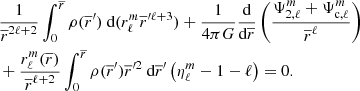 $$ \begin{aligned}&\frac{1}{\overline{r}^{2\ell +2}} \int _0^{\overline{r}} \rho (\overline{r}^\prime ) \text{ d}(r_{\ell }^{m}\overline{r}^{\prime \ell +3})+\frac{1}{4\pi G} \dfrac{\text{d}}{\text{d}\overline{r}}\left(\frac{\Psi _{2,\ell }^m+\Psi _{\text{c},\ell }^m}{\overline{r}^{\ell }} \right)\nonumber \\&+\frac{r_{\ell }^{m}(\overline{r})}{\overline{r}^{\ell +2}} \int _0^{\overline{r}} \rho (\overline{r}^\prime )\overline{r}^{\prime 2} \text{ d}\overline{r}^\prime \left( \eta _{\ell }^{m} -1-\ell \right) =0. \end{aligned} $$